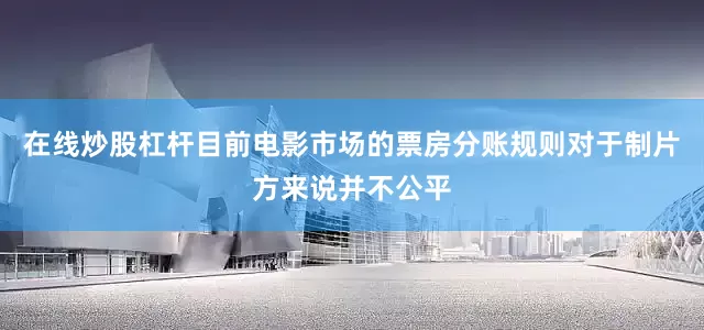 在线炒股杠杆目前电影市场的票房分账规则对于制片方来说并不公平