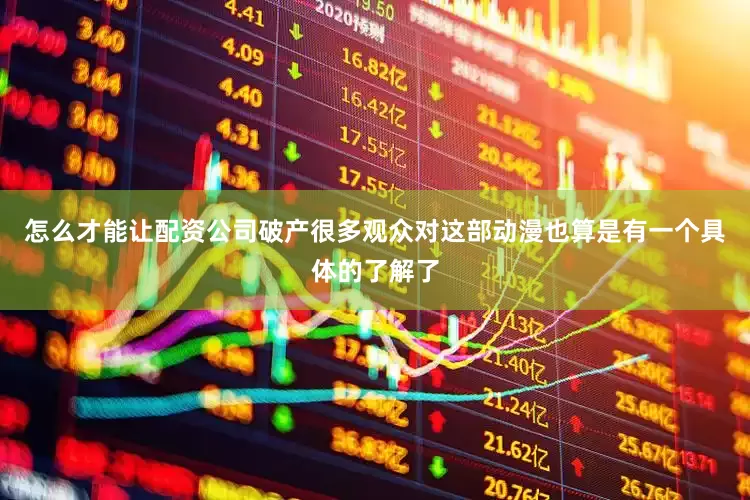 怎么才能让配资公司破产很多观众对这部动漫也算是有一个具体的了解了