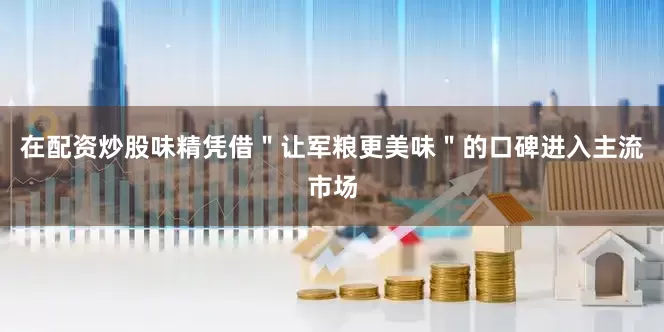 在配资炒股味精凭借＂让军粮更美味＂的口碑进入主流市场
