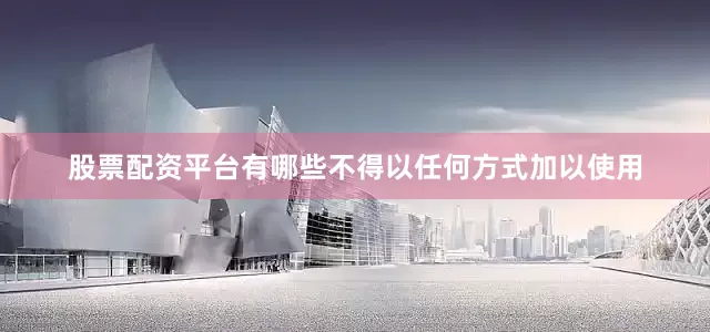 股票配资平台有哪些不得以任何方式加以使用