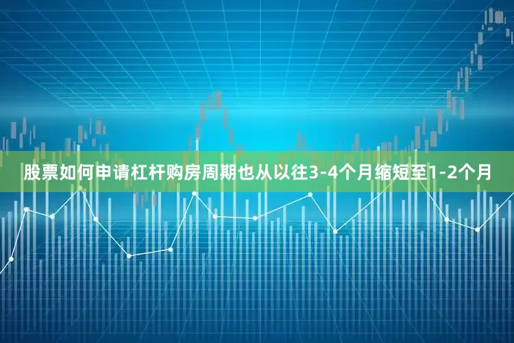 股票如何申请杠杆购房周期也从以往3-4个月缩短至1-2个月
