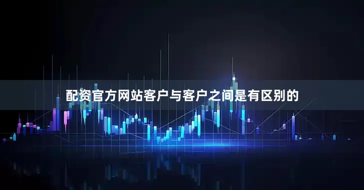 配资官方网站客户与客户之间是有区别的