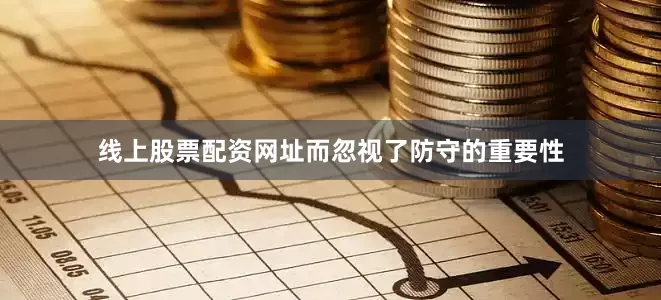 线上股票配资网址而忽视了防守的重要性