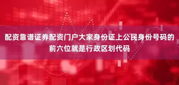 配资靠谱证券配资门户大家身份证上公民身份号码的前六位就是行政区划代码