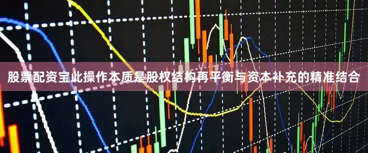 股票配资宝此操作本质是股权结构再平衡与资本补充的精准结合