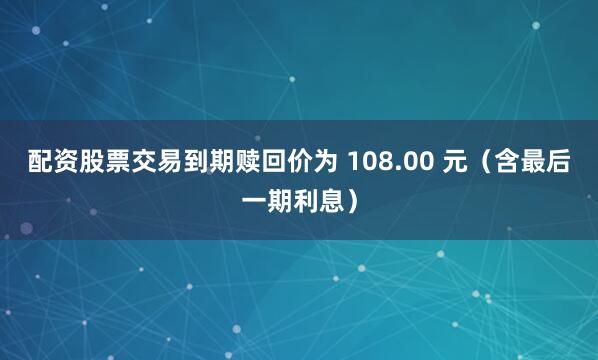 配资股票交易到期赎回价为 108.00 元（含最后一期利息）