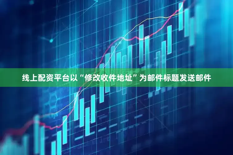 线上配资平台以“修改收件地址”为邮件标题发送邮件