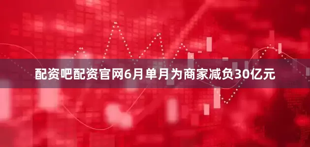 配资吧配资官网6月单月为商家减负30亿元