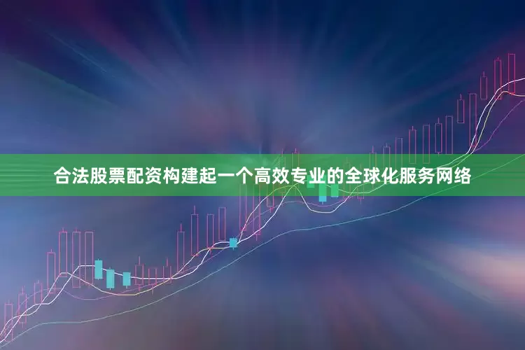 合法股票配资构建起一个高效专业的全球化服务网络