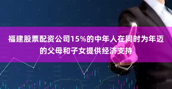 福建股票配资公司15%的中年人在同时为年迈的父母和子女提供经济支持
