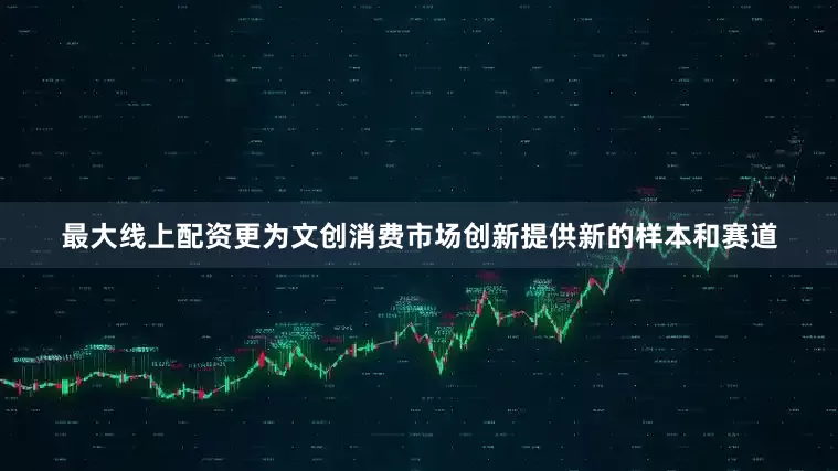 最大线上配资更为文创消费市场创新提供新的样本和赛道
