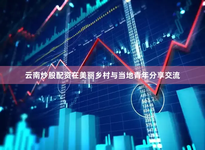云南炒股配资在美丽乡村与当地青年分享交流