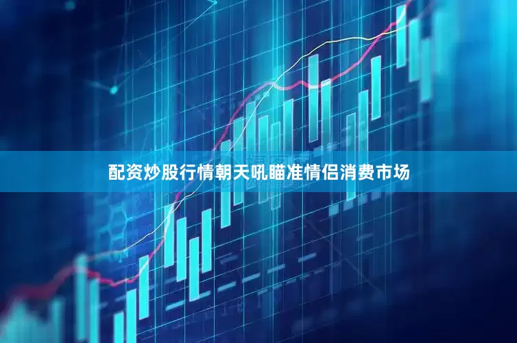 配资炒股行情朝天吼瞄准情侣消费市场