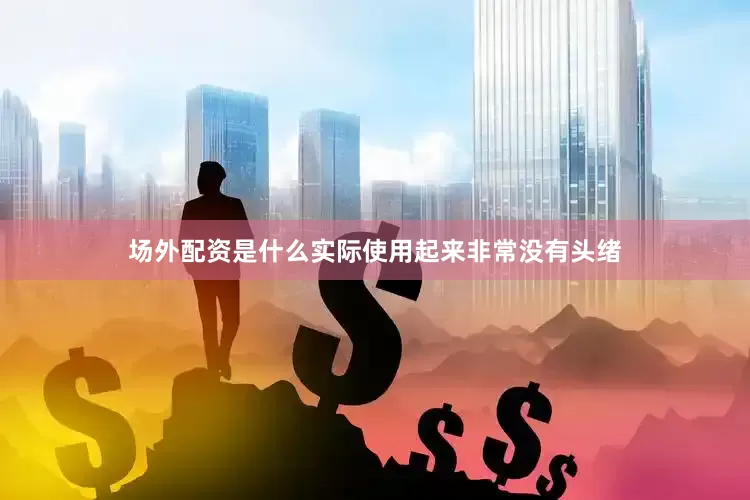 场外配资是什么实际使用起来非常没有头绪