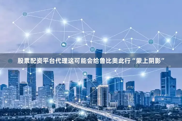 股票配资平台代理这可能会给鲁比奥此行“蒙上阴影”