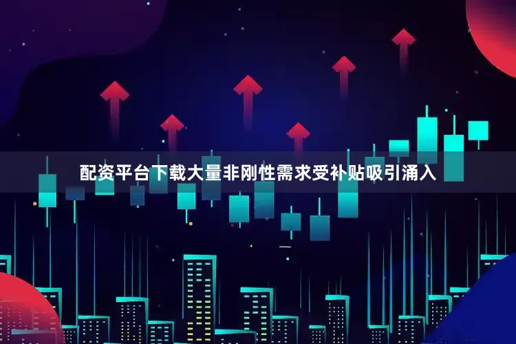 配资平台下载大量非刚性需求受补贴吸引涌入