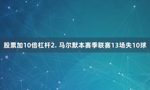 股票加10倍杠杆　　2. 马尔默本赛季联赛13场失10球