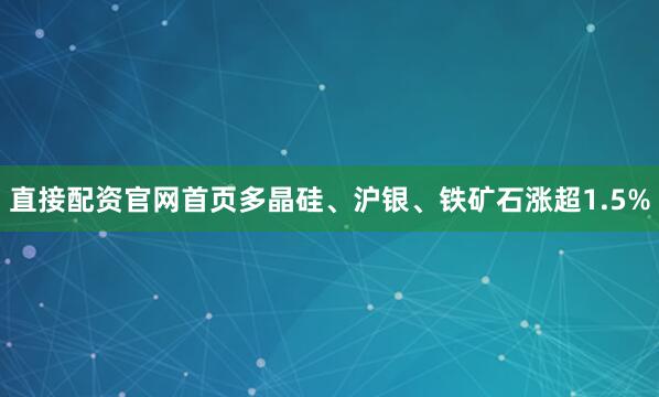 直接配资官网首页多晶硅、沪银、铁矿石涨超1.5%