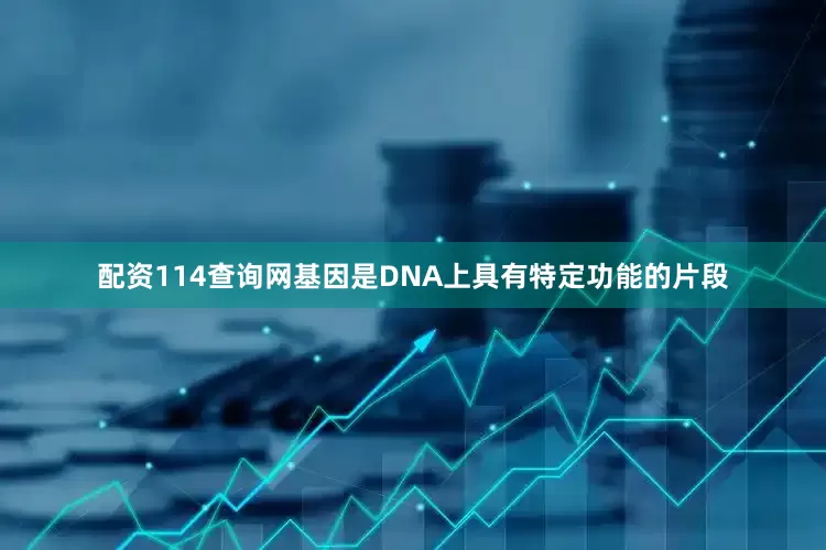配资114查询网基因是DNA上具有特定功能的片段