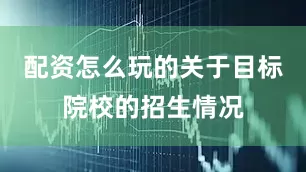 配资怎么玩的关于目标院校的招生情况