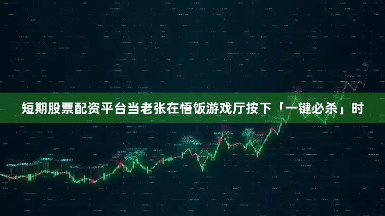 短期股票配资平台当老张在悟饭游戏厅按下「一键必杀」时