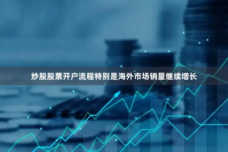 炒股股票开户流程特别是海外市场销量继续增长