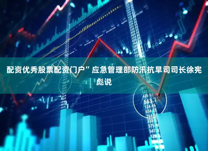 配资优秀股票配资门户”应急管理部防汛抗旱司司长徐宪彪说