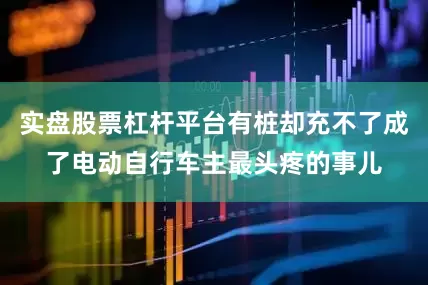 实盘股票杠杆平台有桩却充不了成了电动自行车主最头疼的事儿