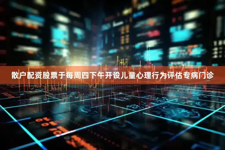 散户配资股票于每周四下午开设儿童心理行为评估专病门诊