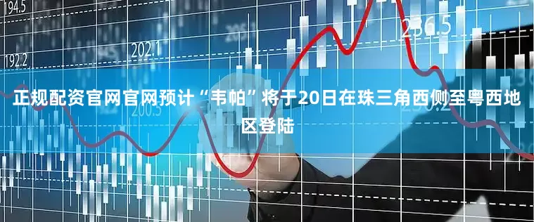 正规配资官网官网预计“韦帕”将于20日在珠三角西侧至粤西地区登陆