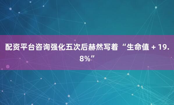 配资平台咨询强化五次后赫然写着 “生命值 + 19.8%”