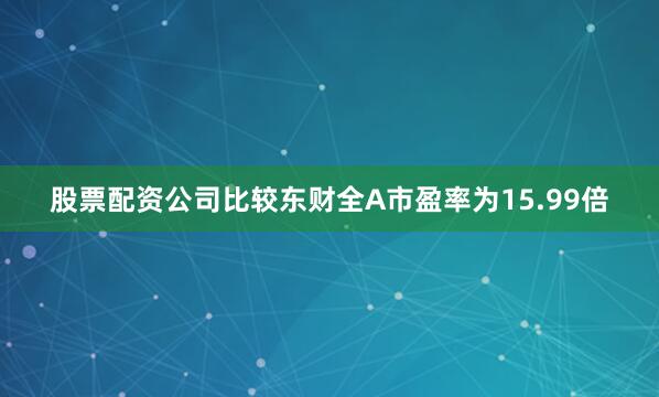 股票配资公司比较东财全A市盈率为15.99倍