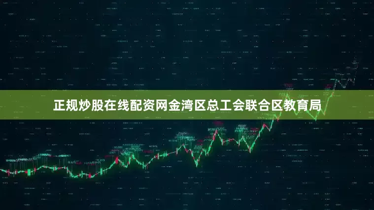 正规炒股在线配资网金湾区总工会联合区教育局