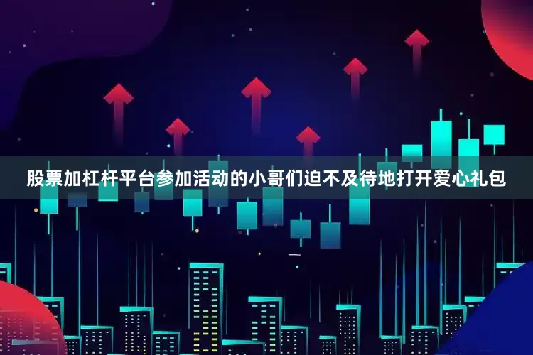 股票加杠杆平台参加活动的小哥们迫不及待地打开爱心礼包