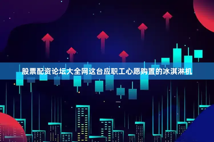 股票配资论坛大全网这台应职工心愿购置的冰淇淋机