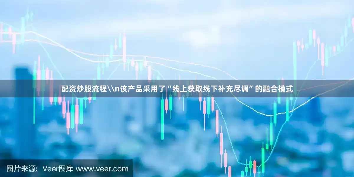 配资炒股流程\n该产品采用了“线上获取线下补充尽调”的融合模式