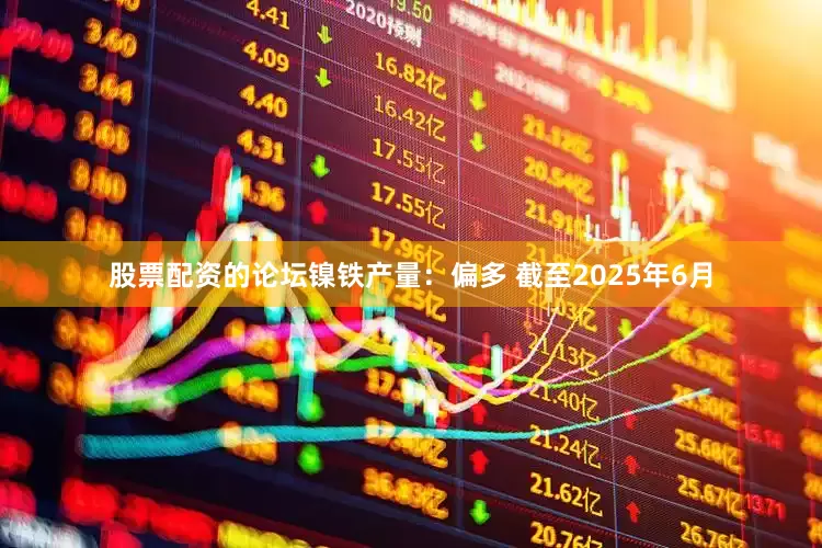 股票配资的论坛　　镍铁产量：偏多 截至2025年6月