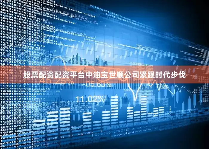 股票配资配资平台中油宝世顺公司紧跟时代步伐