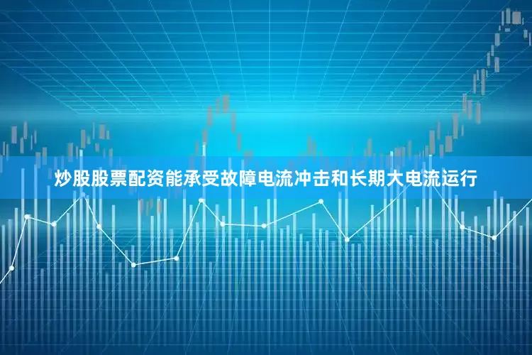 炒股股票配资能承受故障电流冲击和长期大电流运行