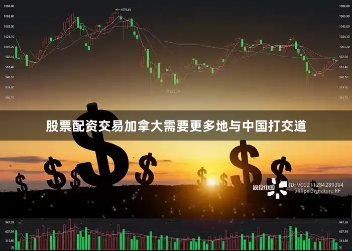 股票配资交易加拿大需要更多地与中国打交道