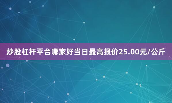 炒股杠杆平台哪家好当日最高报价25.00元/公斤