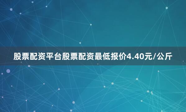 股票配资平台股票配资最低报价4.40元/公斤