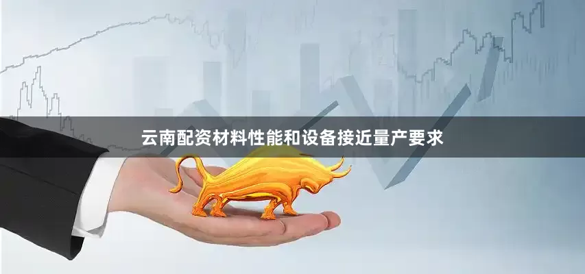 云南配资材料性能和设备接近量产要求