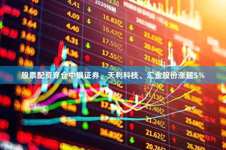 股票配资穿仓中银证券、天利科技、汇金股份涨超5%