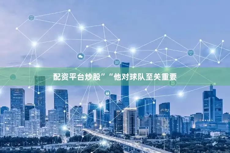配资平台炒股”“他对球队至关重要