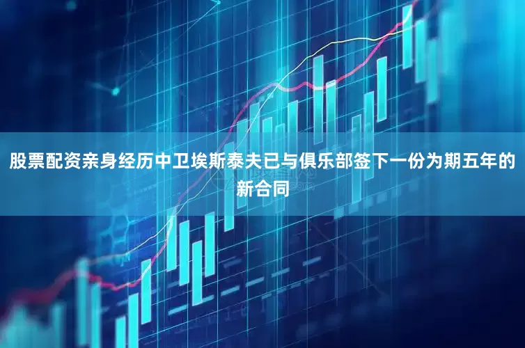 股票配资亲身经历中卫埃斯泰夫已与俱乐部签下一份为期五年的新合同