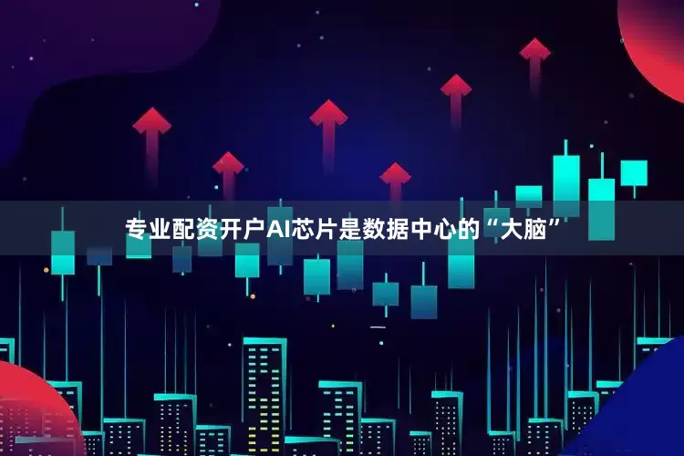 专业配资开户AI芯片是数据中心的“大脑”