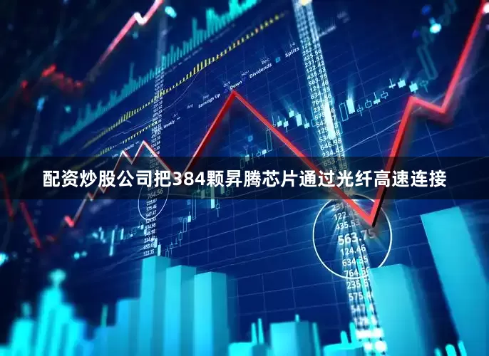 配资炒股公司把384颗昇腾芯片通过光纤高速连接