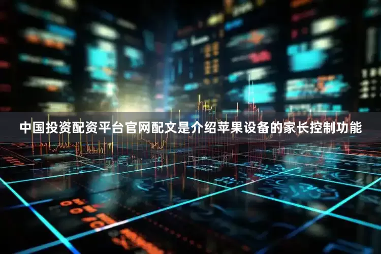 中国投资配资平台官网配文是介绍苹果设备的家长控制功能