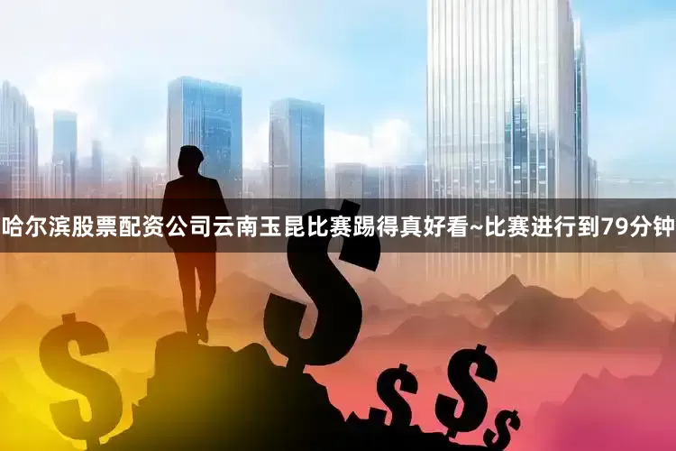 哈尔滨股票配资公司云南玉昆比赛踢得真好看~比赛进行到79分钟